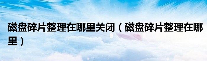 磁盤碎片整理在哪里關(guān)閉（磁盤碎片整理在哪里）