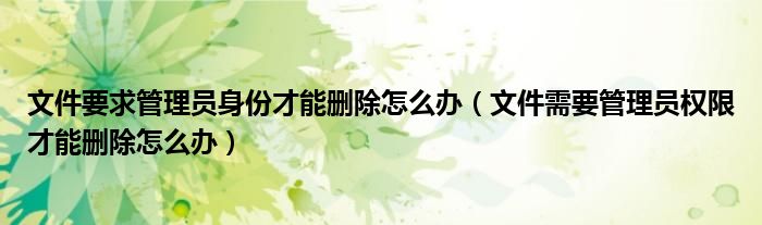文件要求管理員身份才能刪除怎么辦（文件需要管理員權限才能刪除怎么辦）