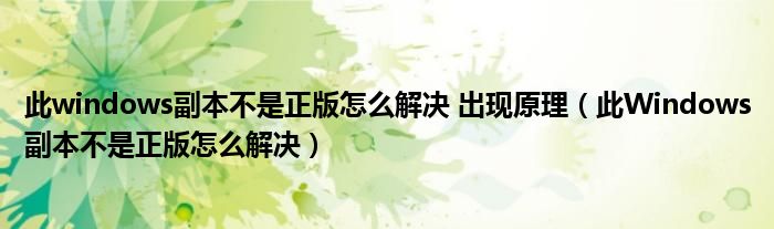 此windows副本不是正版怎么解決 出現(xiàn)原理（此Windows副本不是正版怎么解決）