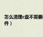 怎么清理c盤不需要的文件和文件（怎么清理c盤不需要的文件）