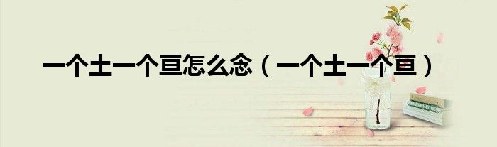 一個土一個亙怎么念（一個土一個亙）