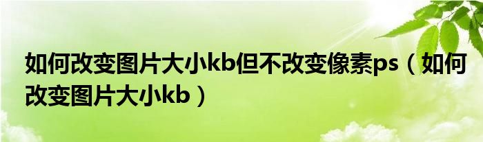 如何改變圖片大小kb但不改變像素ps（如何改變圖片大小kb）