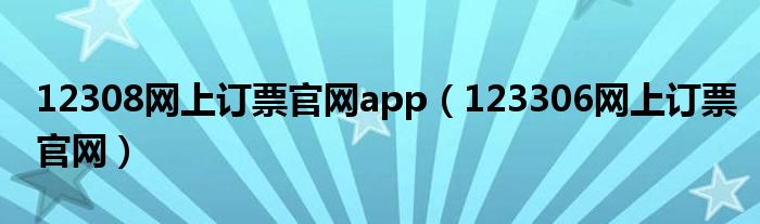 12308網(wǎng)上訂票官網(wǎng)app（123306網(wǎng)上訂票官網(wǎng)）