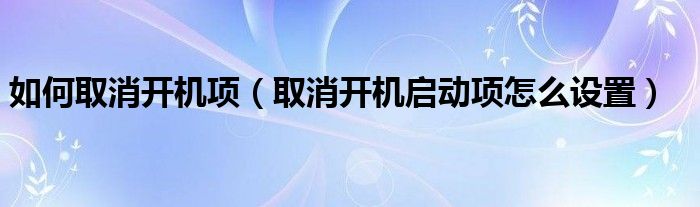 如何取消開機(jī)項(xiàng)（取消開機(jī)啟動(dòng)項(xiàng)怎么設(shè)置）