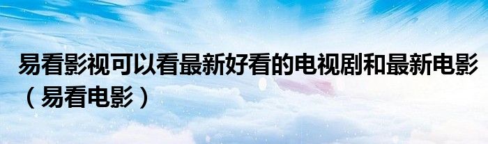 易看影視可以看最新好看的電視劇和最新電影（易看電影）