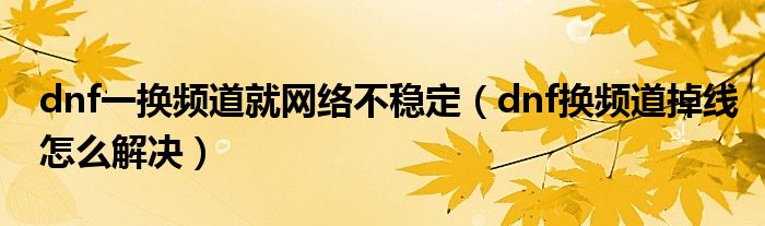 dnf一換頻道就網(wǎng)絡(luò)不穩(wěn)定（dnf換頻道掉線怎么解決）