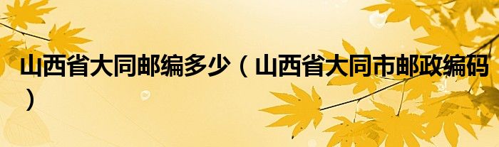 山西省大同郵編多少（山西省大同市郵政編碼）
