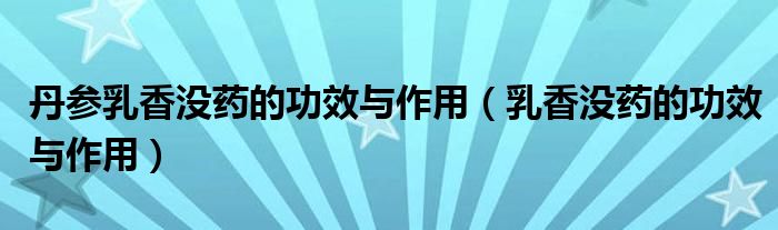 丹參乳香沒藥的功效與作用（乳香沒藥的功效與作用）
