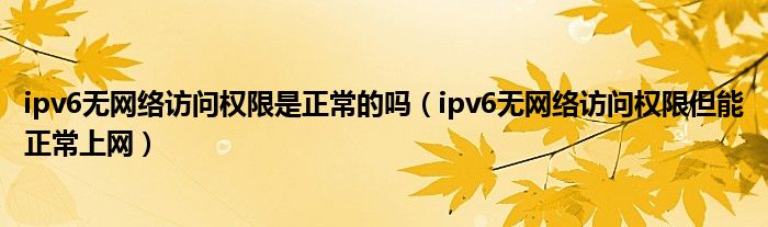 ipv6無網(wǎng)絡(luò)訪問權(quán)限是正常的嗎（ipv6無網(wǎng)絡(luò)訪問權(quán)限但能正常上網(wǎng)）