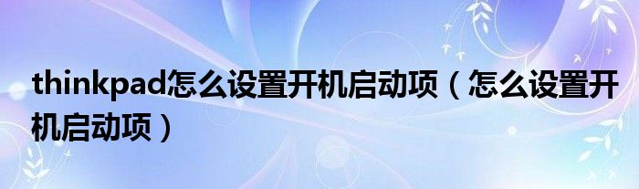 thinkpad怎么設(shè)置開機啟動項（怎么設(shè)置開機啟動項）