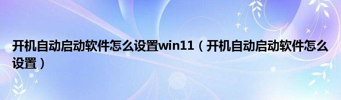 開機自動啟動軟件怎么設(shè)置win11（開機自動啟動軟件怎么設(shè)置）