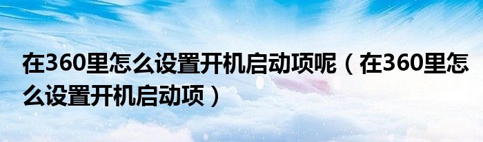 在360里怎么設(shè)置開機(jī)啟動(dòng)項(xiàng)呢（在360里怎么設(shè)置開機(jī)啟動(dòng)項(xiàng)）