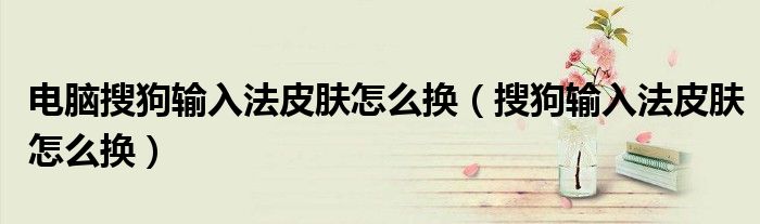 電腦搜狗輸入法皮膚怎么換（搜狗輸入法皮膚怎么換）