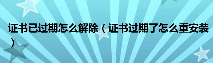 證書已過(guò)期怎么解除（證書過(guò)期了怎么重安裝）
