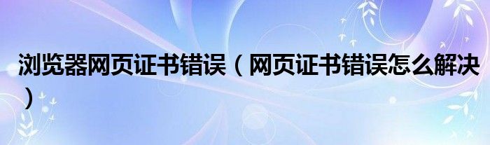 瀏覽器網頁證書錯誤（網頁證書錯誤怎么解決）