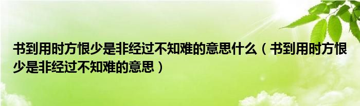 書到用時(shí)方恨少是非經(jīng)過(guò)不知難的意思什么（書到用時(shí)方恨少是非經(jīng)過(guò)不知難的意思）