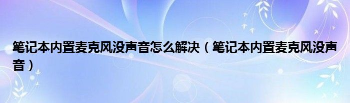 筆記本內(nèi)置麥克風沒聲音怎么解決（筆記本內(nèi)置麥克風沒聲音）