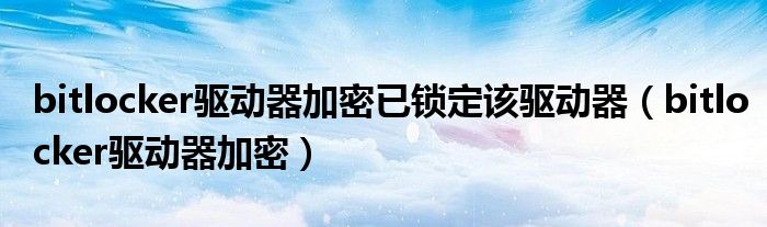 bitlocker驅(qū)動(dòng)器加密已鎖定該驅(qū)動(dòng)器（bitlocker驅(qū)動(dòng)器加密）