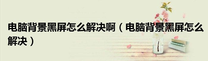 電腦背景黑屏怎么解決?。娔X背景黑屏怎么解決）