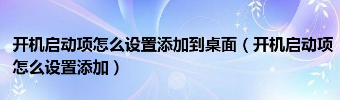 開機啟動項怎么設(shè)置添加到桌面（開機啟動項怎么設(shè)置添加）
