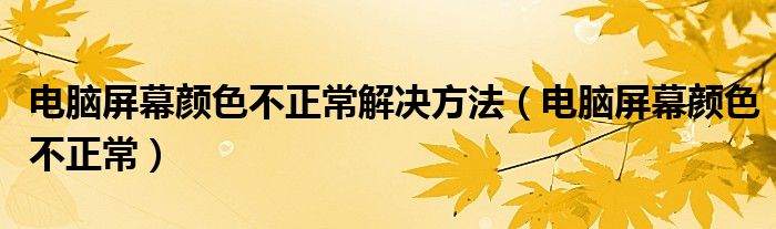 電腦屏幕顏色不正常解決方法（電腦屏幕顏色不正常）