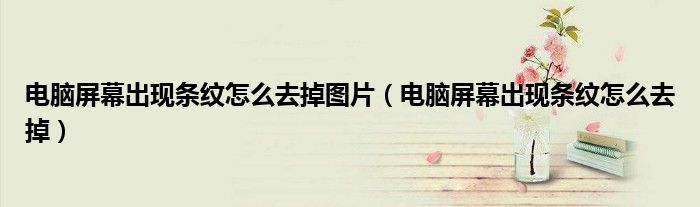 電腦屏幕出現(xiàn)條紋怎么去掉圖片（電腦屏幕出現(xiàn)條紋怎么去掉）