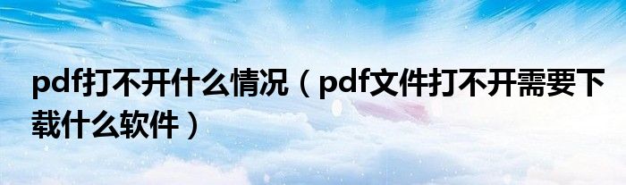 pdf打不開(kāi)什么情況（pdf文件打不開(kāi)需要下載什么軟件）