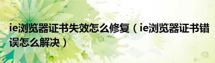 ie瀏覽器證書失效怎么修復(fù)（ie瀏覽器證書錯(cuò)誤怎么解決）