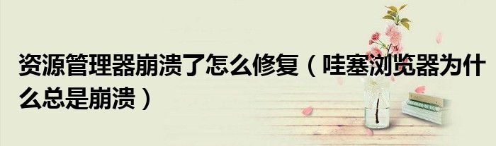 資源管理器崩潰了怎么修復(fù)（哇塞瀏覽器為什么總是崩潰）