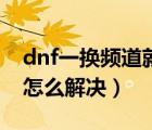 dnf一換頻道就網(wǎng)絡(luò)不穩(wěn)定（dnf換頻道掉線怎么解決）