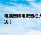 電腦音響電流音很大怎么辦（電腦音箱電流聲音太大怎么解決）