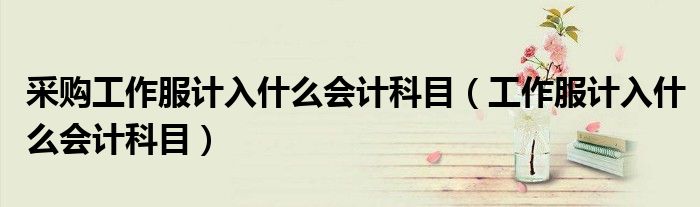 采購工作服計入什么會計科目（工作服計入什么會計科目）