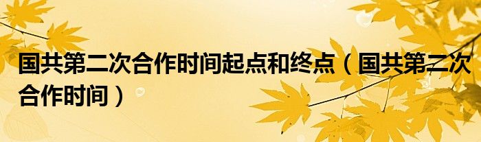 國共第二次合作時間起點和終點（國共第二次合作時間）