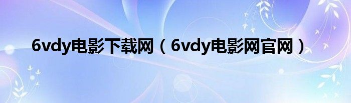 6vdy電影下載網(wǎng)（6vdy電影網(wǎng)官網(wǎng)）