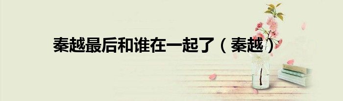 秦越最后和誰在一起了（秦越）