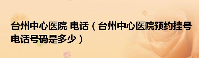 臺州中心醫(yī)院 電話（臺州中心醫(yī)院預約掛號電話號碼是多少）