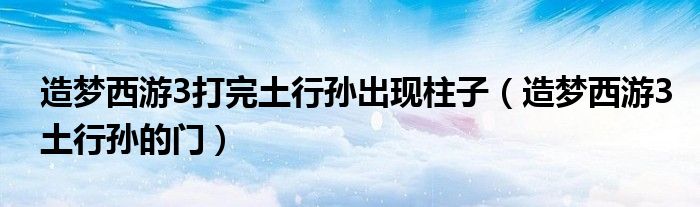 造夢西游3打完土行孫出現(xiàn)柱子（造夢西游3土行孫的門）