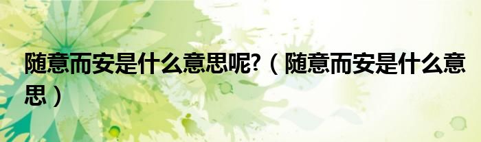 隨意而安是什么意思呢?（隨意而安是什么意思）