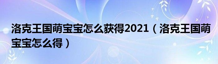 洛克王國萌寶寶怎么獲得2021（洛克王國萌寶寶怎么得）