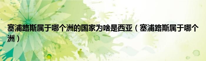塞浦路斯屬于哪個洲的國家為啥是西亞（塞浦路斯屬于哪個洲）
