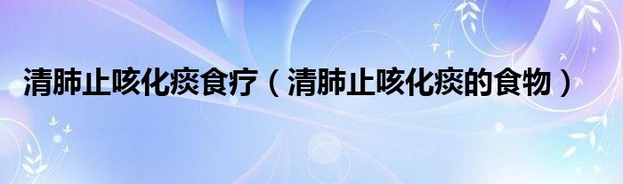清肺止咳化痰食療（清肺止咳化痰的食物）