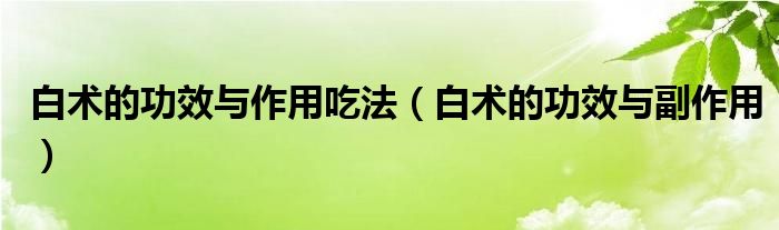 白術(shù)的功效與作用吃法（白術(shù)的功效與副作用）