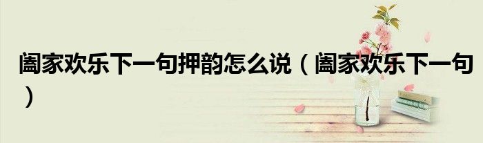 闔家歡樂下一句押韻怎么說（闔家歡樂下一句）