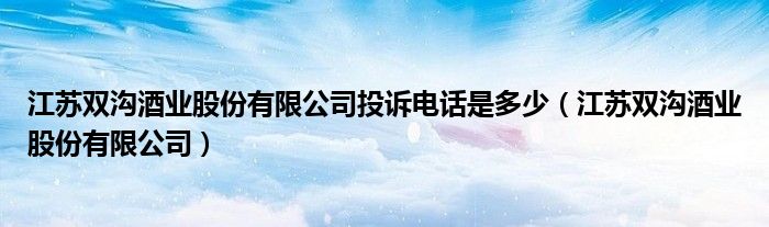 江蘇雙溝酒業(yè)股份有限公司投訴電話是多少（江蘇雙溝酒業(yè)股份有限公司）