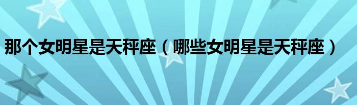 那個(gè)女明星是天秤座（哪些女明星是天秤座）