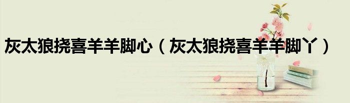 灰太狼撓喜羊羊腳心（灰太狼撓喜羊羊腳丫）