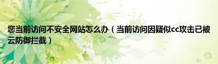 您當(dāng)前訪問(wèn)不安全網(wǎng)站怎么辦（當(dāng)前訪問(wèn)因疑似cc攻擊已被云防御攔截）