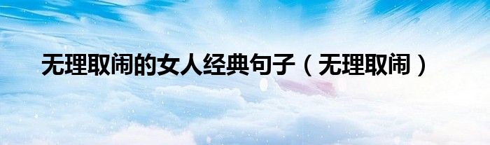無(wú)理取鬧的女人經(jīng)典句子（無(wú)理取鬧）