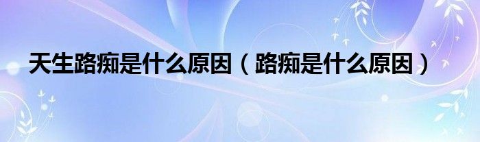 天生路癡是什么原因（路癡是什么原因）
