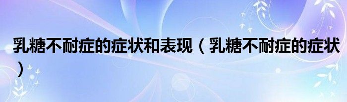 乳糖不耐癥的癥狀和表現(xiàn)（乳糖不耐癥的癥狀）